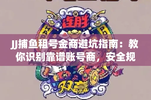 JJ捕鱼租号金商避坑指南：教你识别靠谱账号商，安全规避交易风险