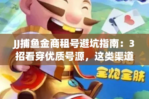 JJ捕鱼金商租号避坑指南：3招看穿优质号源，这类渠道最安全