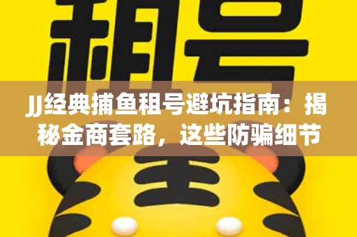 JJ经典捕鱼租号避坑指南：揭秘金商套路，这些防骗细节教你全身而退