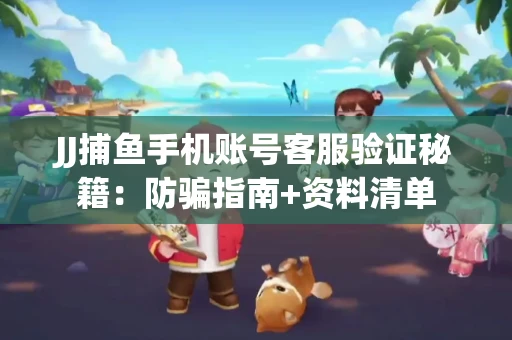 JJ捕鱼手机账号客服验证秘籍：防骗指南+资料清单