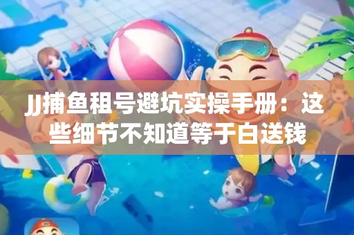 JJ捕鱼租号避坑实操手册：这些细节不知道等于白送钱