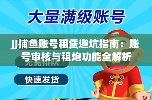 JJ捕鱼账号租赁避坑指南：账号审核与租炮功能全解析