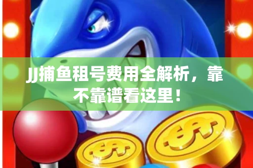 JJ捕鱼租号费用全解析，靠不靠谱看这里！