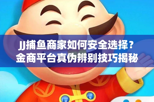 JJ捕鱼商家如何安全选择？金商平台真伪辨别技巧揭秘！