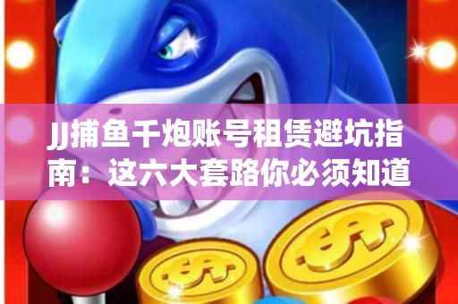 JJ捕鱼千炮账号租赁避坑指南：这六大套路你必须知道！