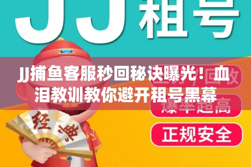 JJ捕鱼客服秒回秘诀曝光！血泪教训教你避开租号黑幕