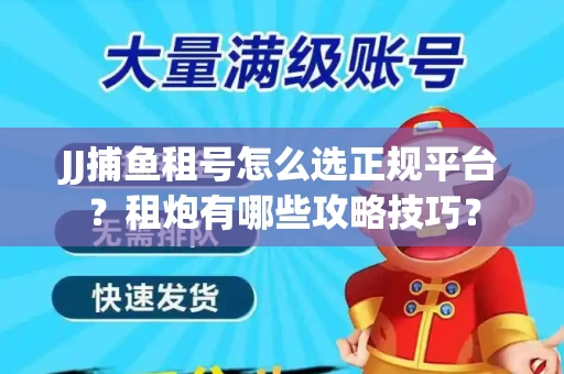 JJ捕鱼租号怎么选正规平台？租炮有哪些攻略技巧？