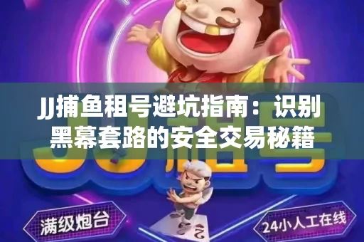 JJ捕鱼租号避坑指南：识别黑幕套路的安全交易秘籍
