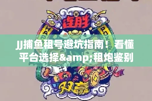 JJ捕鱼租号避坑指南！看懂平台选择&租炮鉴别技巧