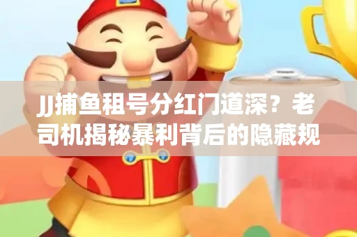 JJ捕鱼租号分红门道深？老司机揭秘暴利背后的隐藏规则