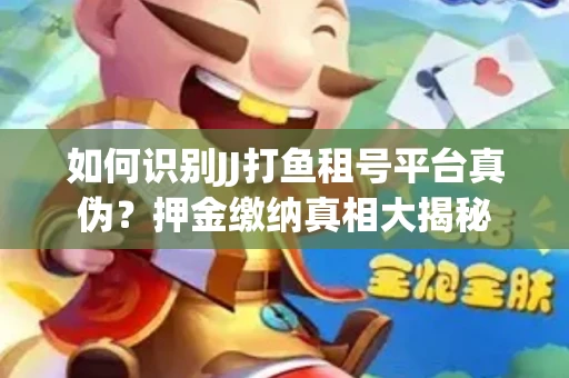 如何识别JJ打鱼租号平台真伪？押金缴纳真相大揭秘