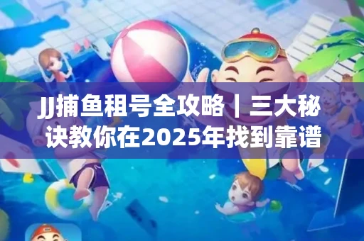 JJ捕鱼租号全攻略｜三大秘诀教你在2025年找到靠谱渠道