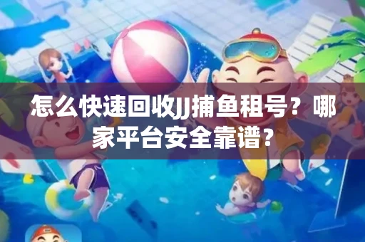 怎么快速回收JJ捕鱼租号？哪家平台安全靠谱？