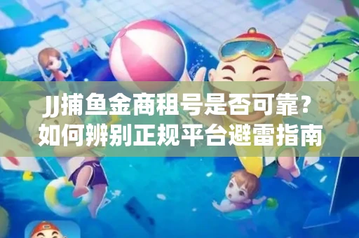 JJ捕鱼金商租号是否可靠？如何辨别正规平台避雷指南
