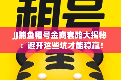 JJ捕鱼租号金商套路大揭秘：避开这些坑才能稳赢！