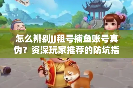 怎么辨别JJ租号捕鱼账号真伪？资深玩家推荐的防坑指南！