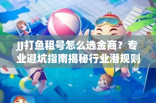 JJ打鱼租号怎么选金商？专业避坑指南揭秘行业潜规则